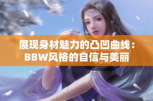 展现身材魅力的凸凹曲线：BBW风格的自信与美丽