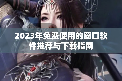 2023年免费使用的窗口软件推荐与下载指南