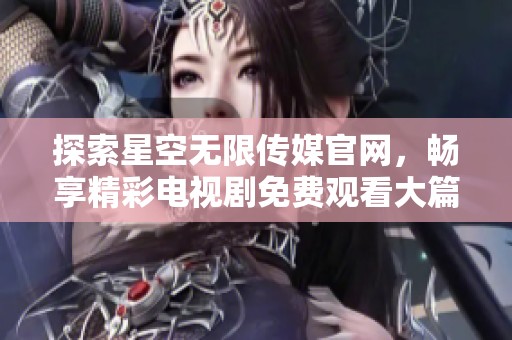 探索星空无限传媒官网，畅享精彩电视剧免费观看大篇幅合集