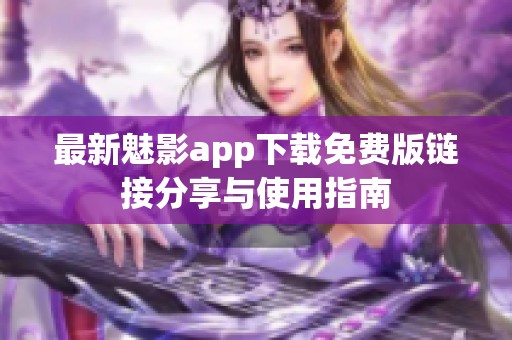 最新魅影app下载免费版链接分享与使用指南