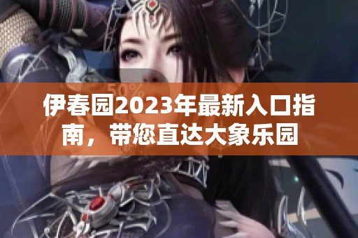 伊春园2023年最新入口指南，带您直达大象乐园