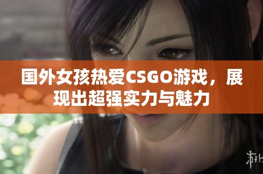 国外女孩热爱CSGO游戏，展现出超强实力与魅力