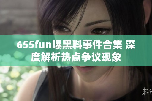 655fun曝黑料事件合集 深度解析热点争议现象