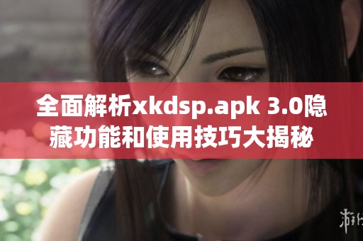 全面解析xkdsp.apk 3.0隐藏功能和使用技巧大揭秘