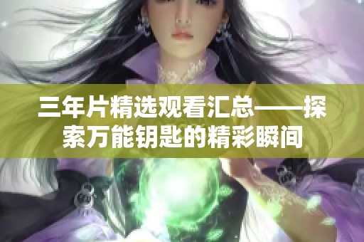 三年片精选观看汇总——探索万能钥匙的精彩瞬间