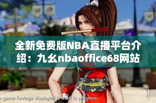 全新免费版NBA直播平台介绍：九幺nbaoffice68网站解析