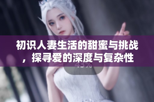 初识人妻生活的甜蜜与挑战，探寻爱的深度与复杂性