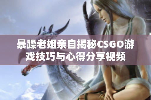 暴躁老姐亲自揭秘CSGO游戏技巧与心得分享视频