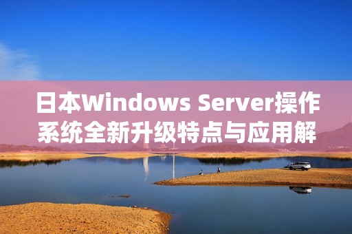 日本Windows Server操作系统全新升级特点与应用解析