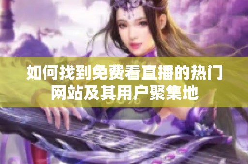 如何找到免费看直播的热门网站及其用户聚集地