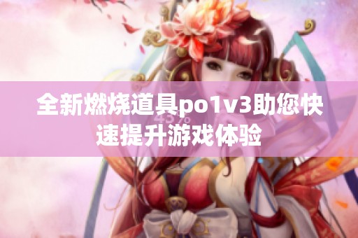 全新燃烧道具po1v3助您快速提升游戏体验