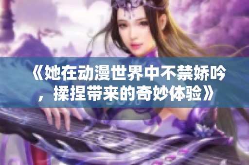 《她在动漫世界中不禁娇吟，揉捏带来的奇妙体验》