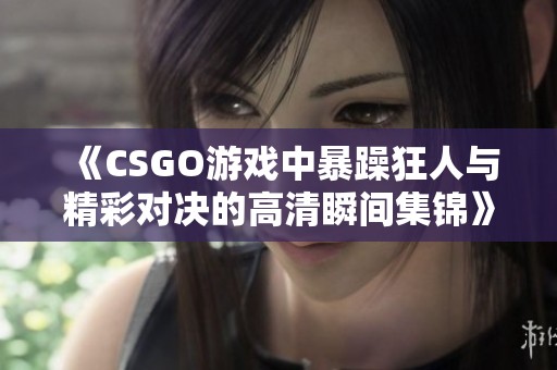 《CSGO游戏中暴躁狂人与精彩对决的高清瞬间集锦》