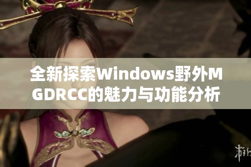 全新探索Windows野外MGDRCC的魅力与功能分析