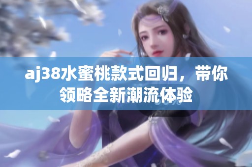 aj38水蜜桃款式回归，带你领略全新潮流体验