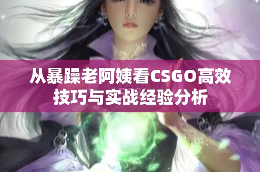 从暴躁老阿姨看CSGO高效技巧与实战经验分析