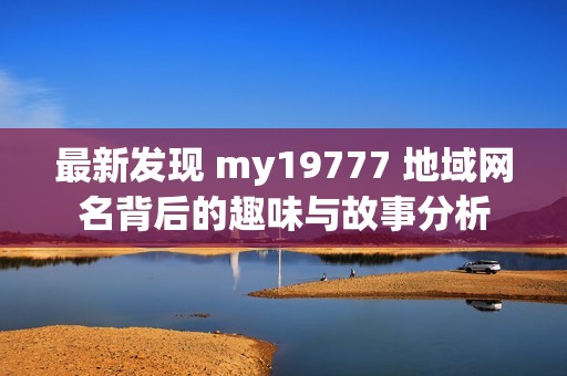 最新发现 my19777 地域网名背后的趣味与故事分析