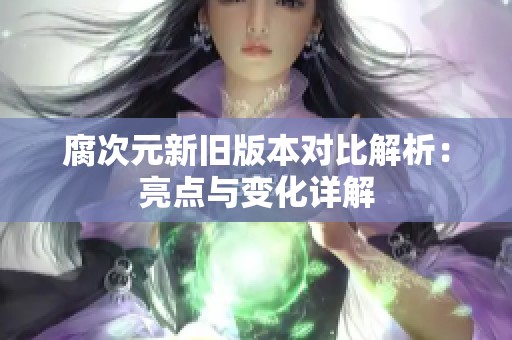 腐次元新旧版本对比解析：亮点与变化详解