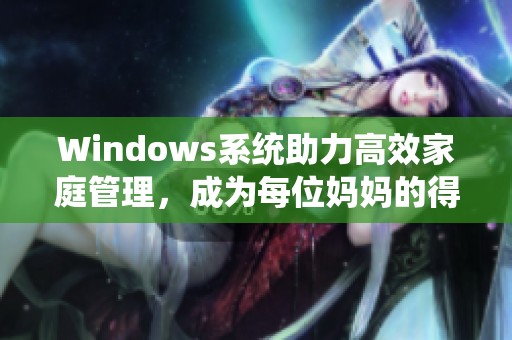 Windows系统助力高效家庭管理，成为每位妈妈的得力助手