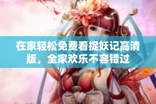 在家轻松免费看捉妖记高清版，全家欢乐不容错过