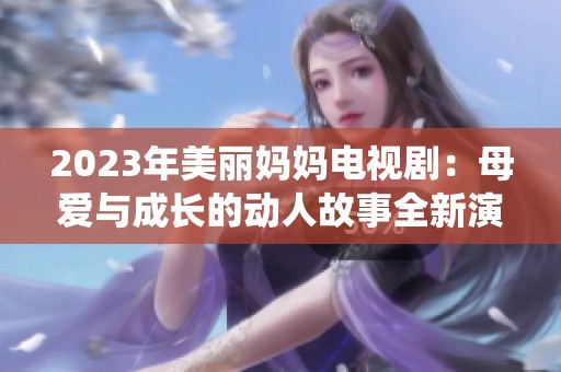 2023年美丽妈妈电视剧：母爱与成长的动人故事全新演绎