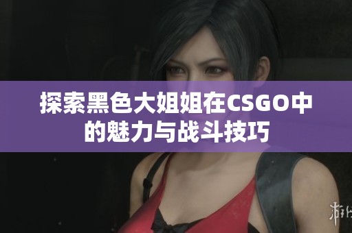 探索黑色大姐姐在CSGO中的魅力与战斗技巧