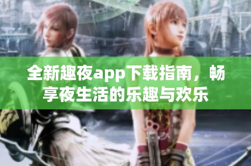 全新趣夜app下载指南，畅享夜生活的乐趣与欢乐