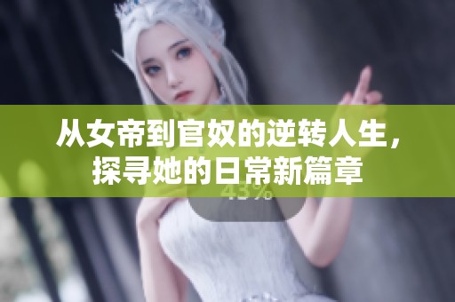 从女帝到官奴的逆转人生，探寻她的日常新篇章