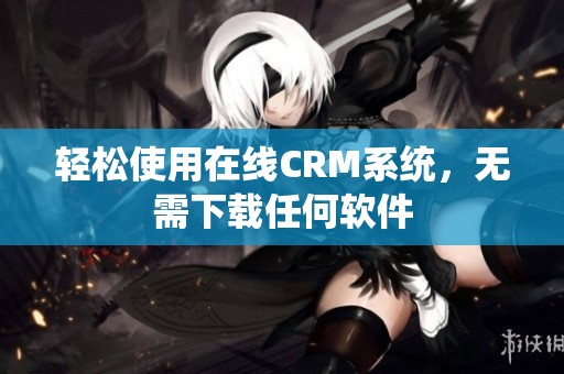 轻松使用在线CRM系统，无需下载任何软件