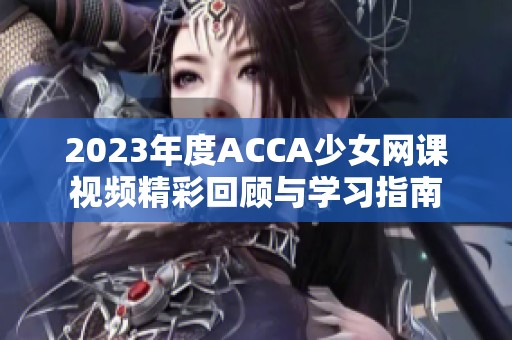 2023年度ACCA少女网课视频精彩回顾与学习指南