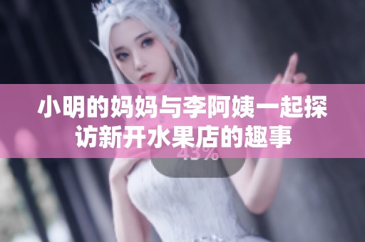 小明的妈妈与李阿姨一起探访新开水果店的趣事