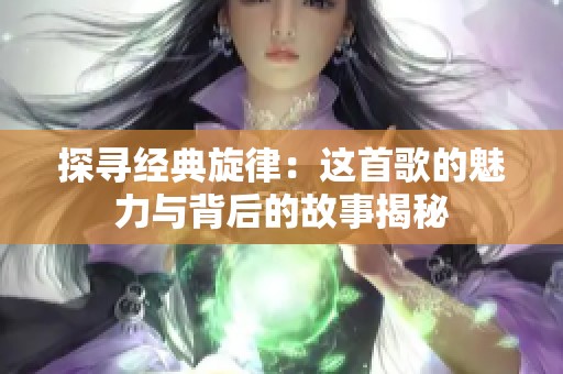 探寻经典旋律：这首歌的魅力与背后的故事揭秘