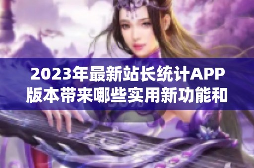 2023年最新站长统计APP版本带来哪些实用新功能和改进