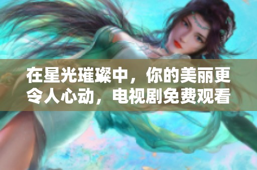 在星光璀璨中，你的美丽更令人心动，电视剧免费观看体验