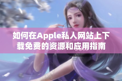 如何在Apple私人网站上下载免费的资源和应用指南