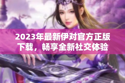 2023年最新伊对官方正版下载，畅享全新社交体验