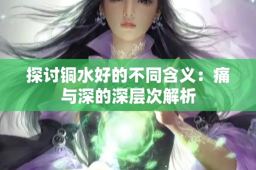 探讨铜水好的不同含义：痛与深的深层次解析