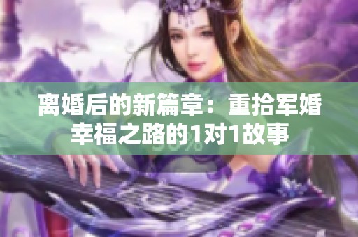 离婚后的新篇章：重拾军婚幸福之路的1对1故事