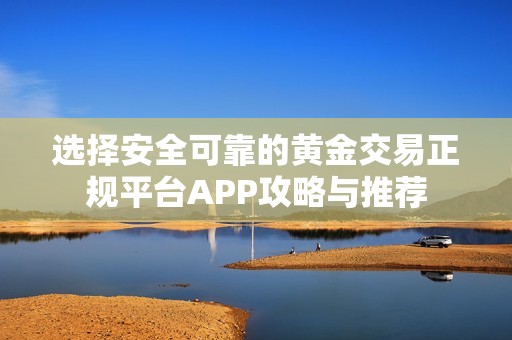 选择安全可靠的黄金交易正规平台APP攻略与推荐