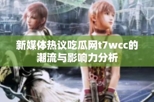 新媒体热议吃瓜网t7wcc的潮流与影响力分析