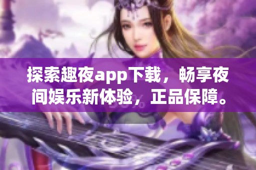 探索趣夜app下载，畅享夜间娱乐新体验，正品保障。