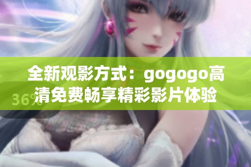 全新观影方式：gogogo高清免费畅享精彩影片体验