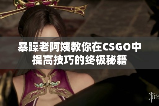 暴躁老阿姨教你在CSGO中提高技巧的终极秘籍