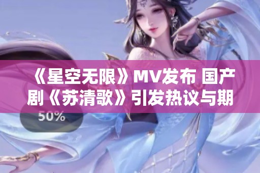 《星空无限》MV发布 国产剧《苏清歌》引发热议与期待