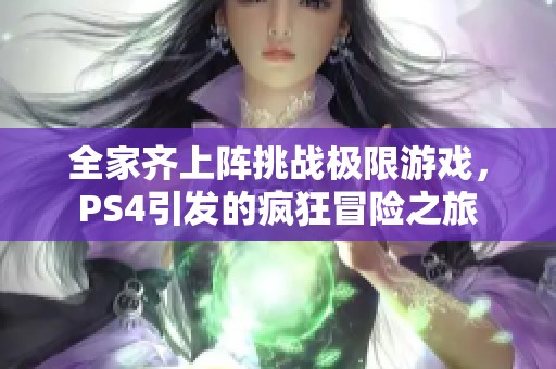 全家齐上阵挑战极限游戏，PS4引发的疯狂冒险之旅