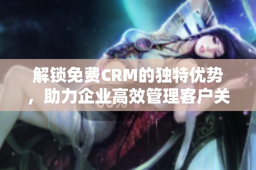 解锁免费CRM的独特优势，助力企业高效管理客户关系