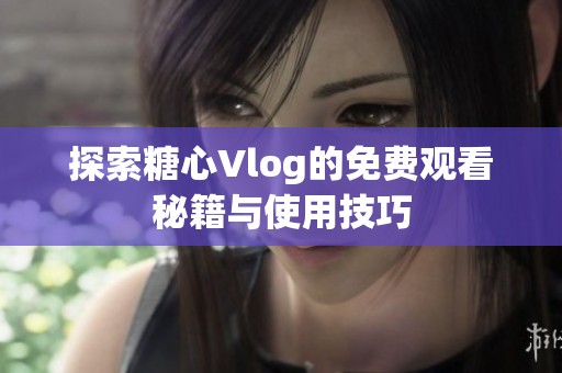 探索糖心Vlog的免费观看秘籍与使用技巧