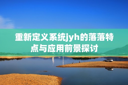 重新定义系统jyh的落落特点与应用前景探讨