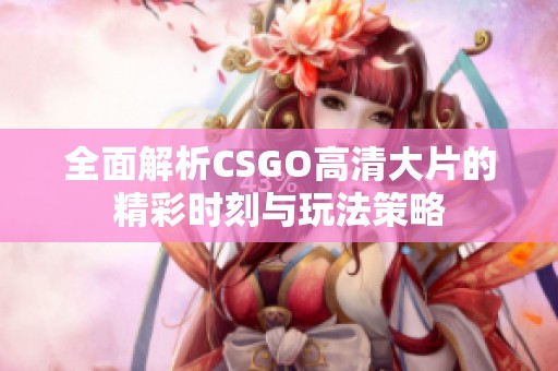 全面解析CSGO高清大片的精彩时刻与玩法策略