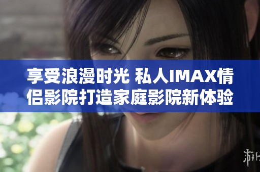 享受浪漫时光 私人IMAX情侣影院打造家庭影院新体验